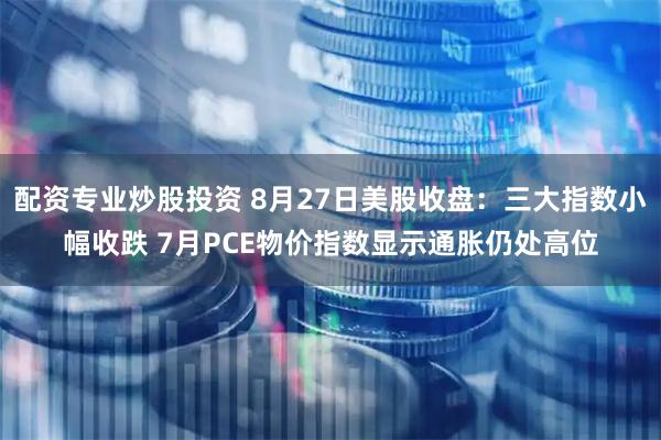 配资专业炒股投资 8月27日美股收盘：三大指数小幅收跌 7月PCE物价指数显示通胀仍处高位